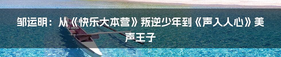 邹运明:从《快乐大本营》叛逆少年到《声入人心》美声王子