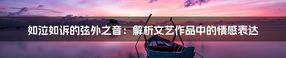如泣如诉的弦外之音：解析文艺作品中的情感表达