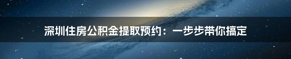 深圳住房公积金提取预约：一步步带你搞定