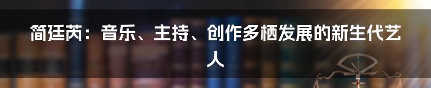 简廷芮：音乐、主持、创作多栖发展的新生代艺人