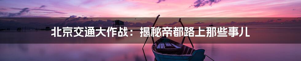 北京交通大作战:揭秘帝都路上那些事儿