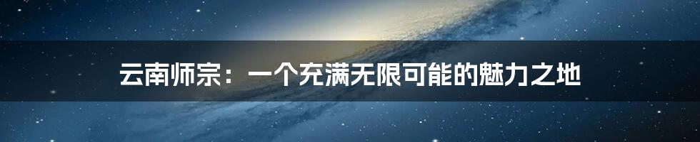 云南师宗:一个充满无限可能的魅力之地