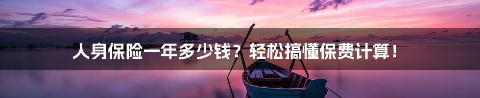 人身保险一年多少钱?轻松搞懂保费计算!