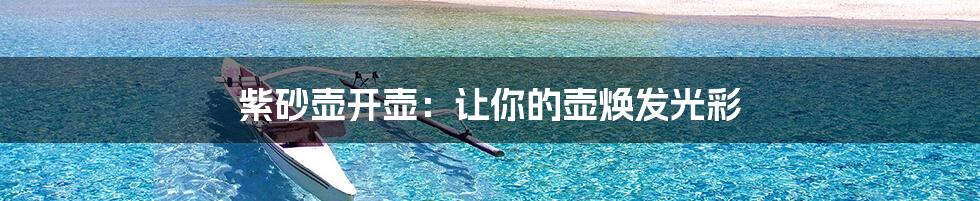 紫砂壶开壶：让你的壶焕发光彩