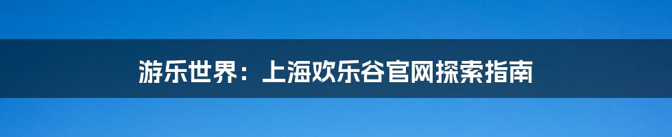 游乐世界:上海欢乐谷官网探索指南