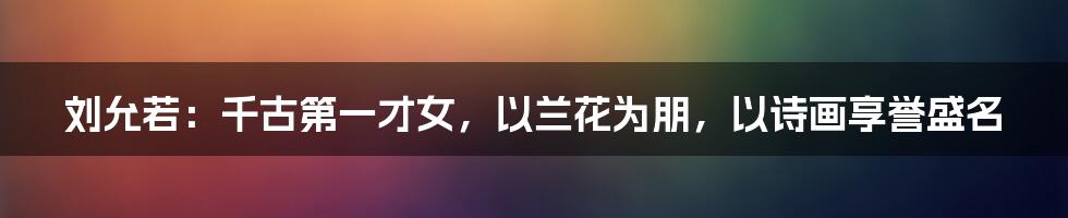 刘允若:千古第一才女,以兰花为朋,以诗画享誉盛名