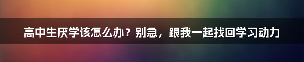 高中生厌学该怎么办?别急,跟我一起找回学习动力