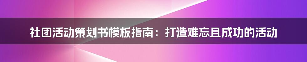 社团活动策划书模板指南：打造难忘且成功的活动