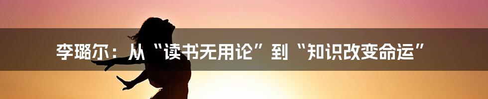 李璐尔:从“读书无用论”到“知识改变命运”