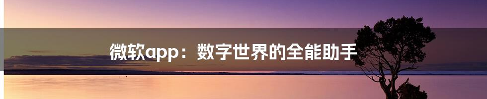 微软app：数字世界的全能助手