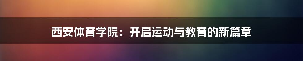 西安体育学院:开启运动与教育的新篇章