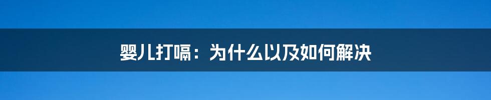婴儿打嗝：为什么以及如何解决