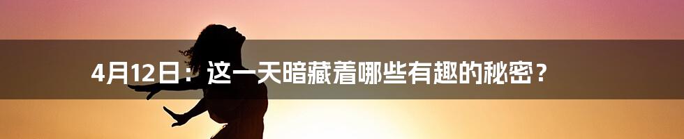 4月12日:这一天暗藏着哪些有趣的秘密?