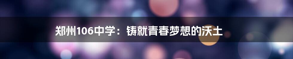 郑州106中学：铸就青春梦想的沃土