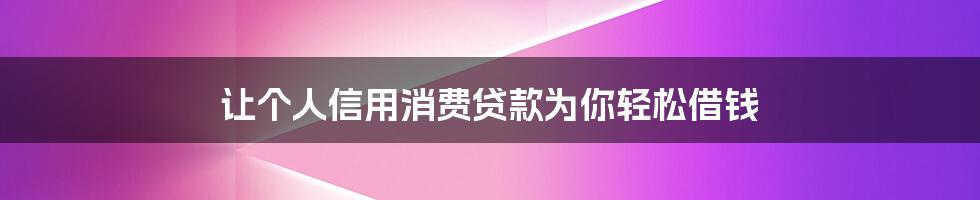 让个人信用消费贷款为你轻松借钱