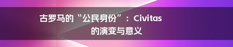 古罗马的“公民身份”:Civitas 的演变与意义