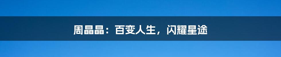 周晶晶:百变人生,闪耀星途