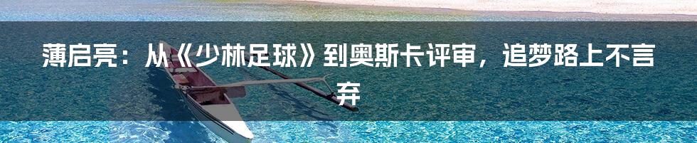 薄启亮:从《少林足球》到奥斯卡评审,追梦路上不言弃