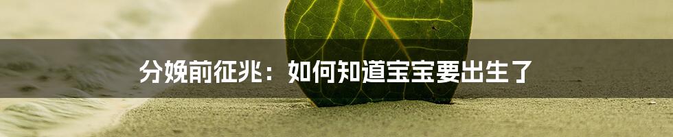 分娩前征兆:如何知道宝宝要出生了