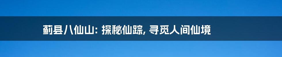 蓟县八仙山: 探秘仙踪, 寻觅人间仙境