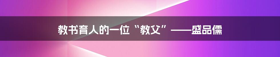 教书育人的一位“教父”——盛品儒
