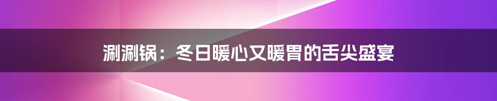 涮涮锅：冬日暖心又暖胃的舌尖盛宴