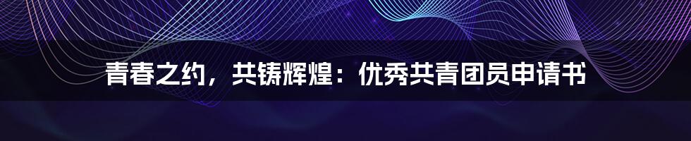 青春之约，共铸辉煌：优秀共青团员申请书