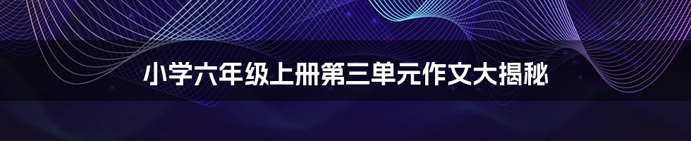 小学六年级上册第三单元作文大揭秘