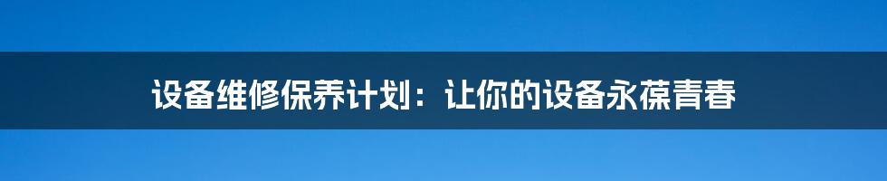 设备维修保养计划:让你的设备永葆青春