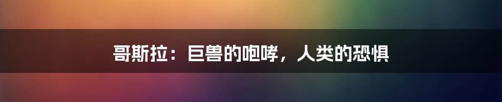 哥斯拉：巨兽的咆哮，人类的恐惧