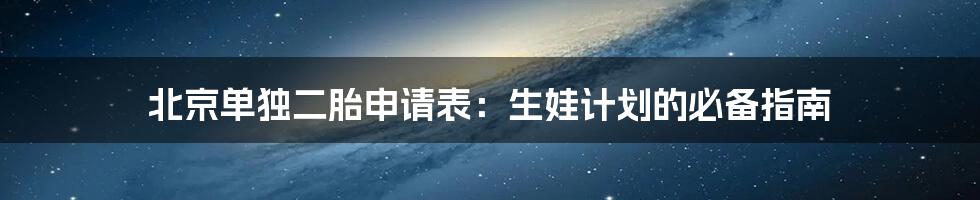北京单独二胎申请表:生娃计划的必备指南
