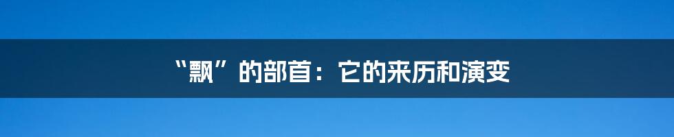 “飘”的部首:它的来历和演变