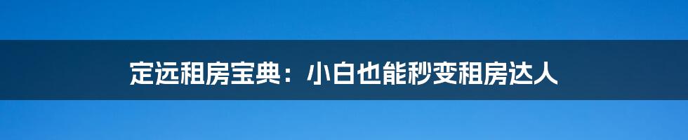 定远租房宝典:小白也能秒变租房达人