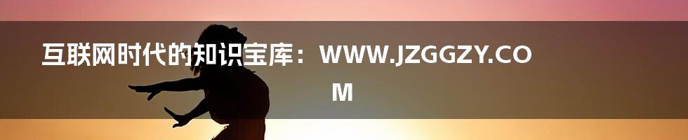 互联网时代的知识宝库:WWW.JZGGZY.COM