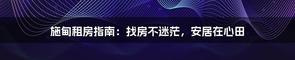 施甸租房指南:找房不迷茫,安居在心田