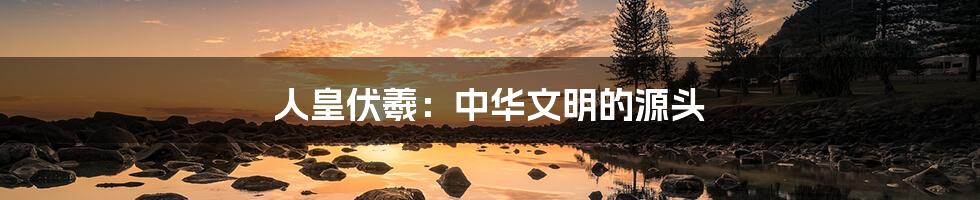 人皇伏羲：中华文明的源头