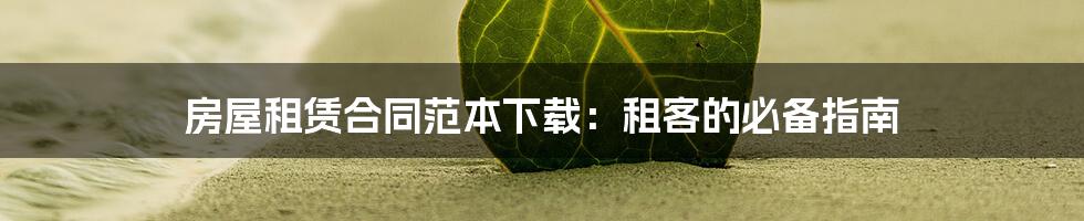 房屋租赁合同范本下载：租客的必备指南