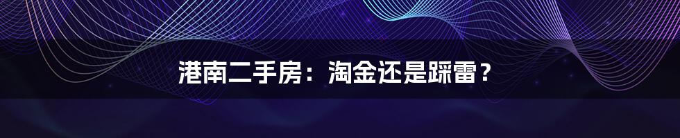 港南二手房:淘金还是踩雷?