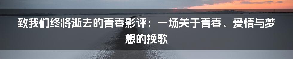 致我们终将逝去的青春影评:一场关于青春、爱情与梦想的挽歌