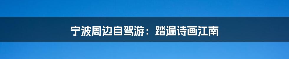 宁波周边自驾游:踏遍诗画江南