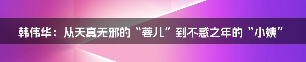 韩伟华：从天真无邪的“蓉儿”到不惑之年的“小姨”