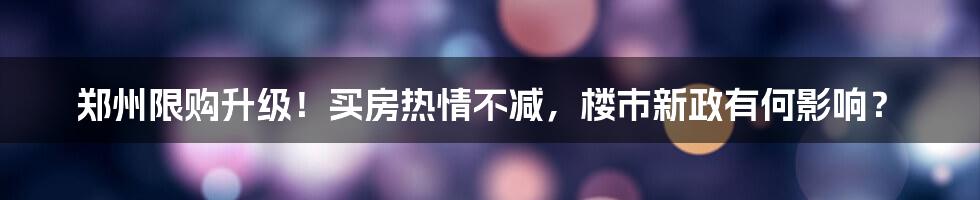 郑州限购升级!买房热情不减,楼市新政有何影响?