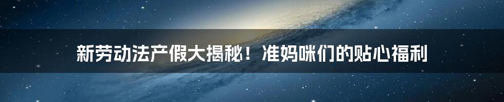 新劳动法产假大揭秘!准妈咪们的贴心福利