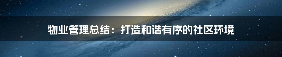 物业管理总结:打造和谐有序的社区环境