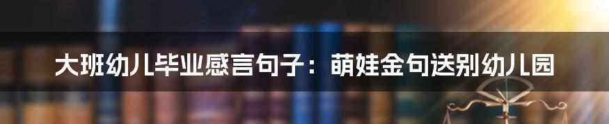 大班幼儿毕业感言句子：萌娃金句送别幼儿园