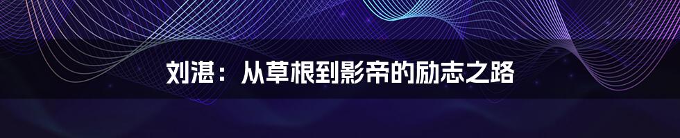 刘湛:从草根到影帝的励志之路