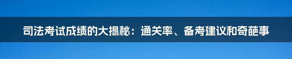 司法考试成绩的大揭秘:通关率、备考建议和奇葩事