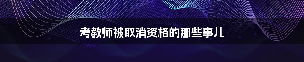 考教师被取消资格的那些事儿