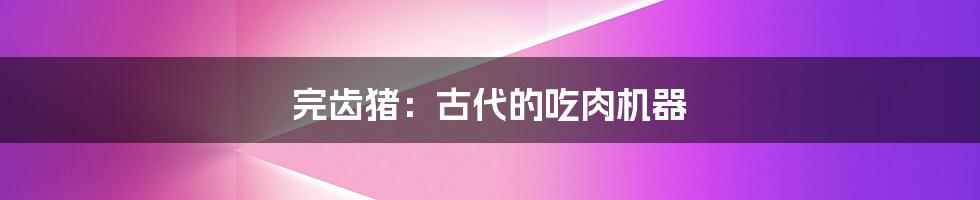 完齿猪:古代的吃肉机器