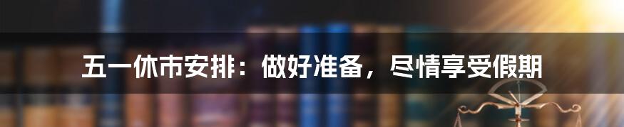 五一休市安排:做好准备,尽情享受假期